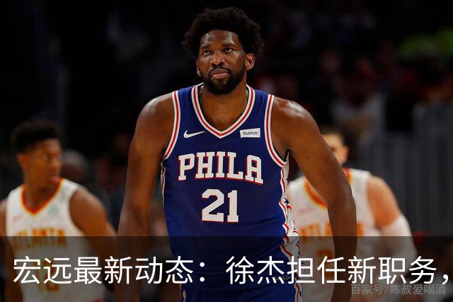 宏远最新动态：徐杰担任新职务，徐昕回归机率提高，胡明轩迎来利好消息