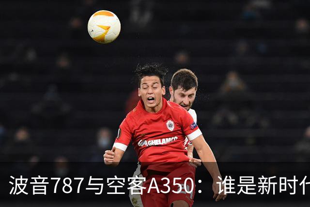 波音787与空客A350：谁是新时代的航空先锋？